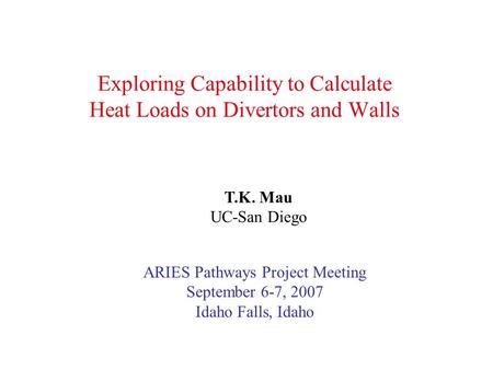 Exploring Capability to Calculate Heat Loads on Divertors and Walls T.K. Mau UC-San Diego ARIES Pathways Project Meeting September 6-7, 2007 Idaho Falls,