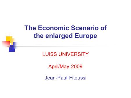 The Economic Scenario of the enlarged Europe LUISS UNIVERSITY April/May 2009 Jean-Paul Fitoussi.
