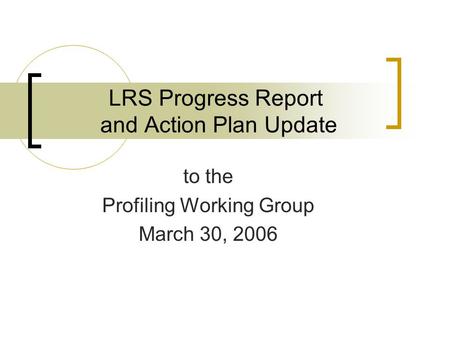 LRS Progress Report and Action Plan Update to the Profiling Working Group March 30, 2006.