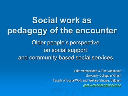 Social work as pedagogy of the encounter Older people’s perspective on social support and community-based social services Griet Verschelden & Tine Vanthuyne.