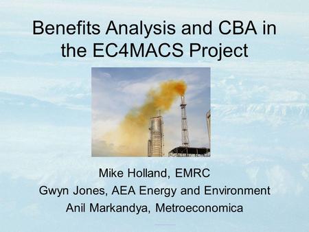 Benefits Analysis and CBA in the EC4MACS Project Mike Holland, EMRC Gwyn Jones, AEA Energy and Environment Anil Markandya, Metroeconomica.