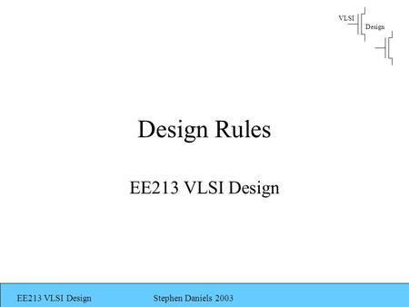 EE213 VLSI DesignStephen Daniels 2003 VLSI Design Design Rules EE213 VLSI Design.