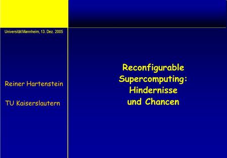 Reconfigurable Supercomputing: Hindernisse und Chancen Reiner Hartenstein TU Kaiserslautern Universität Mannheim, 13. Dez. 2005.