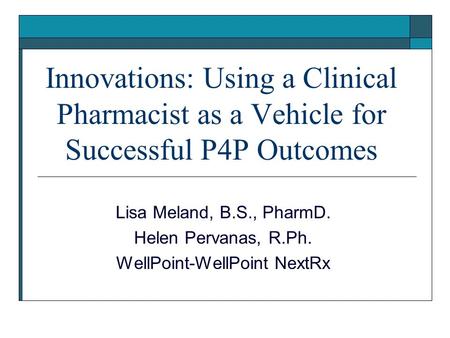Innovations: Using a Clinical Pharmacist as a Vehicle for Successful P4P Outcomes Lisa Meland, B.S., PharmD. Helen Pervanas, R.Ph. WellPoint-WellPoint.