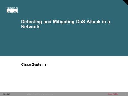 1 © 2005 Cisco Systems, Inc. All rights reserved. Cisco Public Cisco DoS Detecting and Mitigating DoS Attack in a Network Cisco Systems.