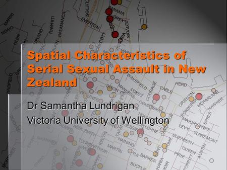 Spatial Characteristics of Serial Sexual Assault in New Zealand Dr Samantha Lundrigan Victoria University of Wellington.