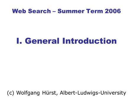 Web Search – Summer Term 2006 I. General Introduction (c) Wolfgang Hürst, Albert-Ludwigs-University.