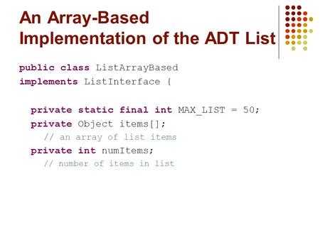 An Array-Based Implementation of the ADT List public class ListArrayBased implements ListInterface { private static final int MAX_LIST = 50; private Object.
