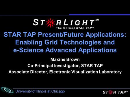 University of Illinois at Chicago STAR TAP Present/Future Applications: Enabling Grid Technologies and e-Science Advanced Applications Maxine Brown Co-Principal.