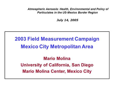 Atmospheric Aerosols: Health, Environmental and Policy of Particulates in the US-Mexico Border Region July 14, 2005 2003 Field Measurement Campaign Mexico.