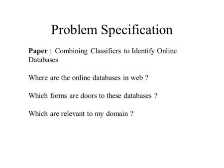Problem Specification Paper : Combining Classifiers to Identify Online Databases Where are the online databases in web ? Which forms are doors to these.