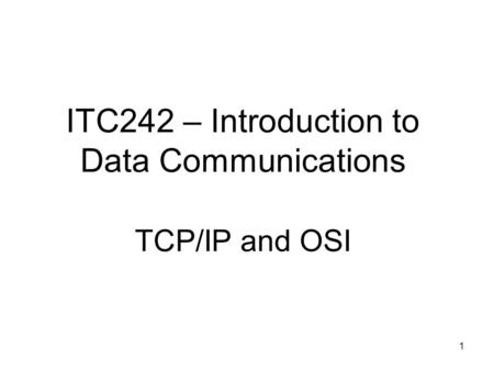 1 ITC242 – Introduction to Data Communications TCP/IP and OSI.