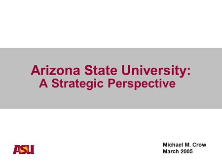 A Strategic Perspective Michael M. Crow March 2005 Arizona State University:
