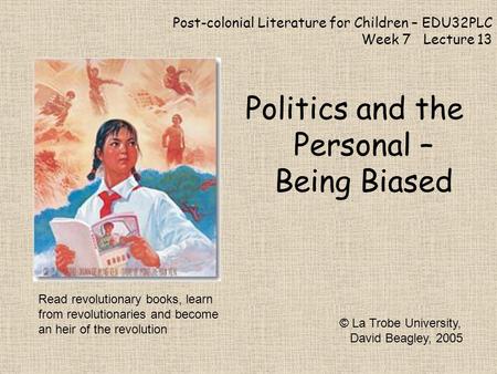 Post-colonial Literature for Children – EDU32PLC Week 7 Lecture 13 Politics and the Personal – Being Biased © La Trobe University, David Beagley, 2005.