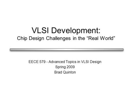 VLSI Development: Chip Design Challenges in the “Real World” EECE 579 - Advanced Topics in VLSI Design Spring 2009 Brad Quinton.