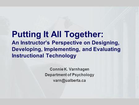 Putting It All Together: An Instructor’s Perspective on Designing, Developing, Implementing, and Evaluating Instructional Technology Connie K. Varnhagen.