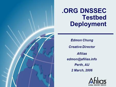 1.ORG DNSSEC Testbed Deployment Edmon Chung Creative Director Afilias Perth, AU 2 March, 2006.