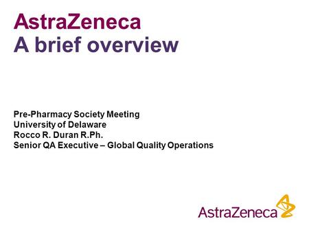 AstraZeneca A brief overview Pre-Pharmacy Society Meeting University of Delaware Rocco R. Duran R.Ph. Senior QA Executive – Global Quality Operations.