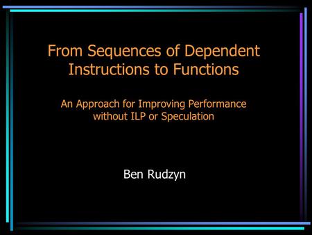 From Sequences of Dependent Instructions to Functions An Approach for Improving Performance without ILP or Speculation Ben Rudzyn.
