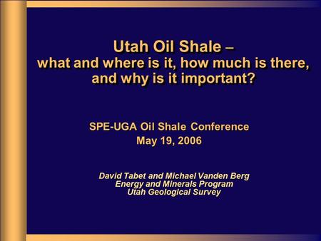 Utah Oil Shale – what and where is it, how much is there, and why is it important? David Tabet and Michael Vanden Berg Energy and Minerals Program Utah.
