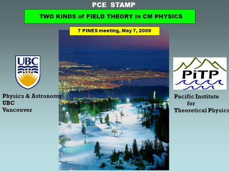 PCE STAMP Physics & Astronomy UBC Vancouver Pacific Institute for Theoretical Physics TWO KINDS of FIELD THEORY in CM PHYSICS 7 PINES meeting, May 7, 2009.