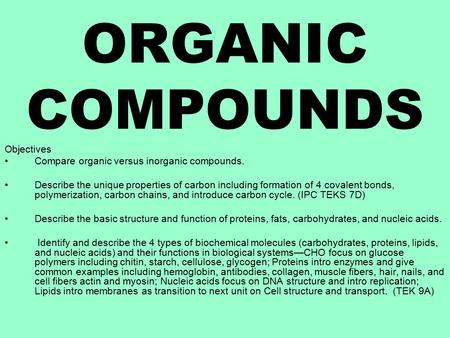 ORGANIC COMPOUNDS Objectives Compare organic versus inorganic compounds. Describe the unique properties of carbon including formation of 4 covalent bonds,