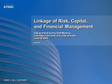 Linkage of Risk, Capital, and Financial Management CAS and SOA Spring 2008 Meeting – Joint Day of the SOA, CIA, CAS, and IAA June 18, 2008 ADVISORY.
