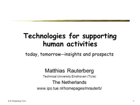 © M. Rauterberg, TU/e1 Technologies for supporting human activities today, tomorrow--insights and prospects Matthias Rauterberg Technical University Eindhoven.