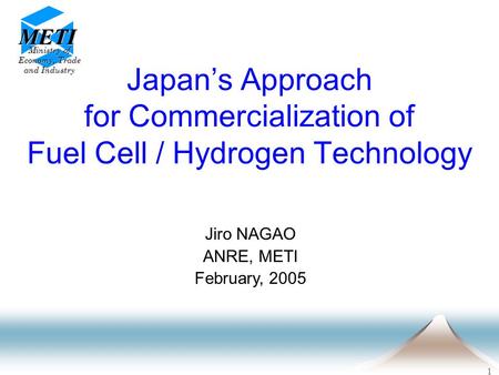1 Japan’s Approach for Commercialization of Fuel Cell / Hydrogen Technology METI Ministry of Economy, Trade and Industry Jiro NAGAO ANRE, METI February,