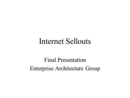 Internet Sellouts Final Presentation Enterprise Architecture Group.