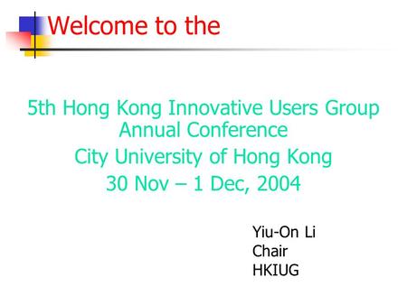 Welcome to the 5th Hong Kong Innovative Users Group Annual Conference City University of Hong Kong 30 Nov – 1 Dec, 2004 Yiu-On Li Chair HKIUG.