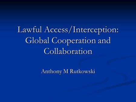 Lawful Access/Interception: Global Cooperation and Collaboration Anthony M Rutkowski.