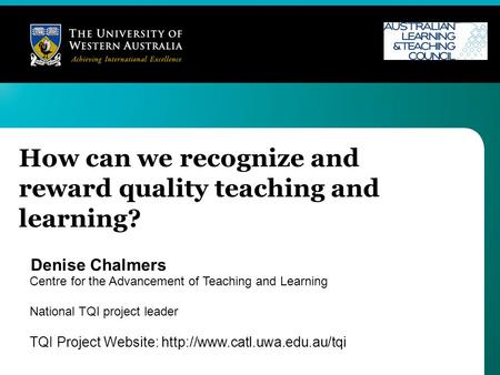 How can we recognize and reward quality teaching and learning? Denise Chalmers Centre for the Advancement of Teaching and Learning National TQI project.