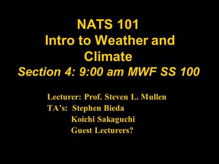 NATS 101 Intro to Weather and Climate Section 4: 9:00 am MWF SS 100 Lecturer: Prof. Steven L. Mullen TA’s: Stephen Bieda Koichi Sakaguchi Guest Lecturers?