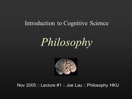 Introduction to Cognitive Science Philosophy Nov 2005 :: Lecture #1 :: Joe Lau :: Philosophy HKU.