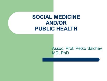 SOCIAL MEDICINE AND/OR PUBLIC HEALTH Assoc. Prof. Petko Salchev, MD, PhD.