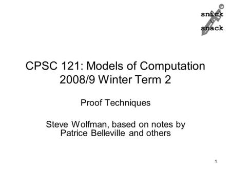 Snick  snack CPSC 121: Models of Computation 2008/9 Winter Term 2 Proof Techniques Steve Wolfman, based on notes by Patrice Belleville and others 1.