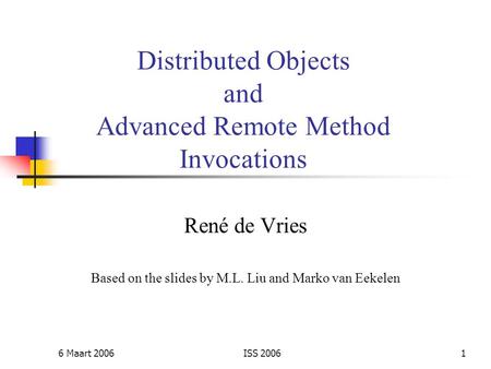 6 Maart 2006ISS 20061 Distributed Objects and Advanced Remote Method Invocations René de Vries Based on the slides by M.L. Liu and Marko van Eekelen.