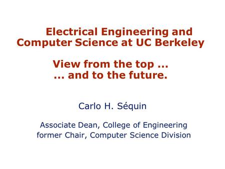 Electrical Engineering and Computer Science at UC Berkeley View from the top...... and to the future. Carlo H. Séquin Associate Dean, College of Engineering.