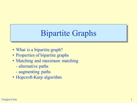 Yangjun Chen 1 Bipartite Graphs What is a bipartite graph? Properties of bipartite graphs Matching and maximum matching - alternative paths - augmenting.