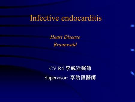 Infective endocarditis Heart Disease Braunwald CV R4 李威廷醫師 Supervisor: 李貽恆醫師.