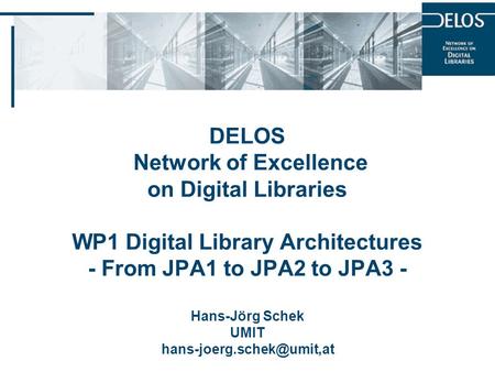 DELOS Network of Excellence on Digital Libraries WP1 Digital Library Architectures - From JPA1 to JPA2 to JPA3 - Hans-Jörg Schek UMIT