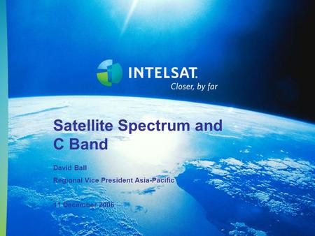 Satellite Spectrum and C Band David Ball Regional Vice President Asia-Pacific 11 December 2006.
