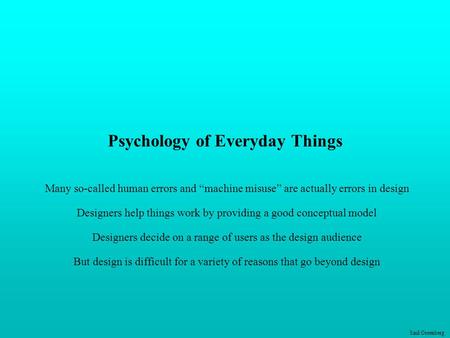 Saul Greenberg Psychology of Everyday Things Many so-called human errors and “machine misuse” are actually errors in design Designers help things work.