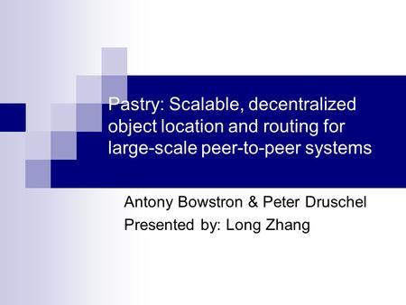 Pastry: Scalable, decentralized object location and routing for large-scale peer-to-peer systems Antony Bowstron & Peter Druschel Presented by: Long Zhang.