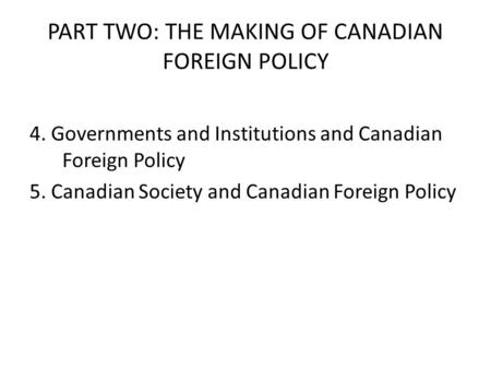 PART TWO: THE MAKING OF CANADIAN FOREIGN POLICY 4. Governments and Institutions and Canadian Foreign Policy 5. Canadian Society and Canadian Foreign Policy.