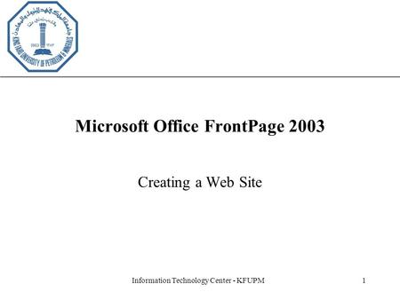 XP Information Technology Center - KFUPM1 Microsoft Office FrontPage 2003 Creating a Web Site.