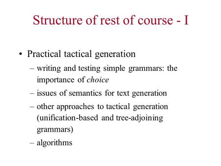 Structure of rest of course - I Practical tactical generation –writing and testing simple grammars: the importance of choice –issues of semantics for text.