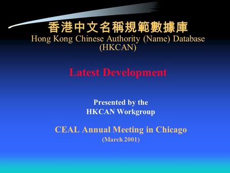 香港中文名稱規範數據庫 Hong Kong Chinese Authority (Name) Database (HKCAN) Latest Development Presented by the HKCAN Workgroup CEAL Annual Meeting in Chicago (March.