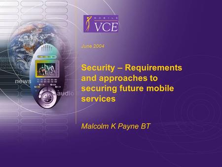 Www.mobilevce.com © 2004 Mobile VCE June 2004 Security – Requirements and approaches to securing future mobile services Malcolm K Payne BT.